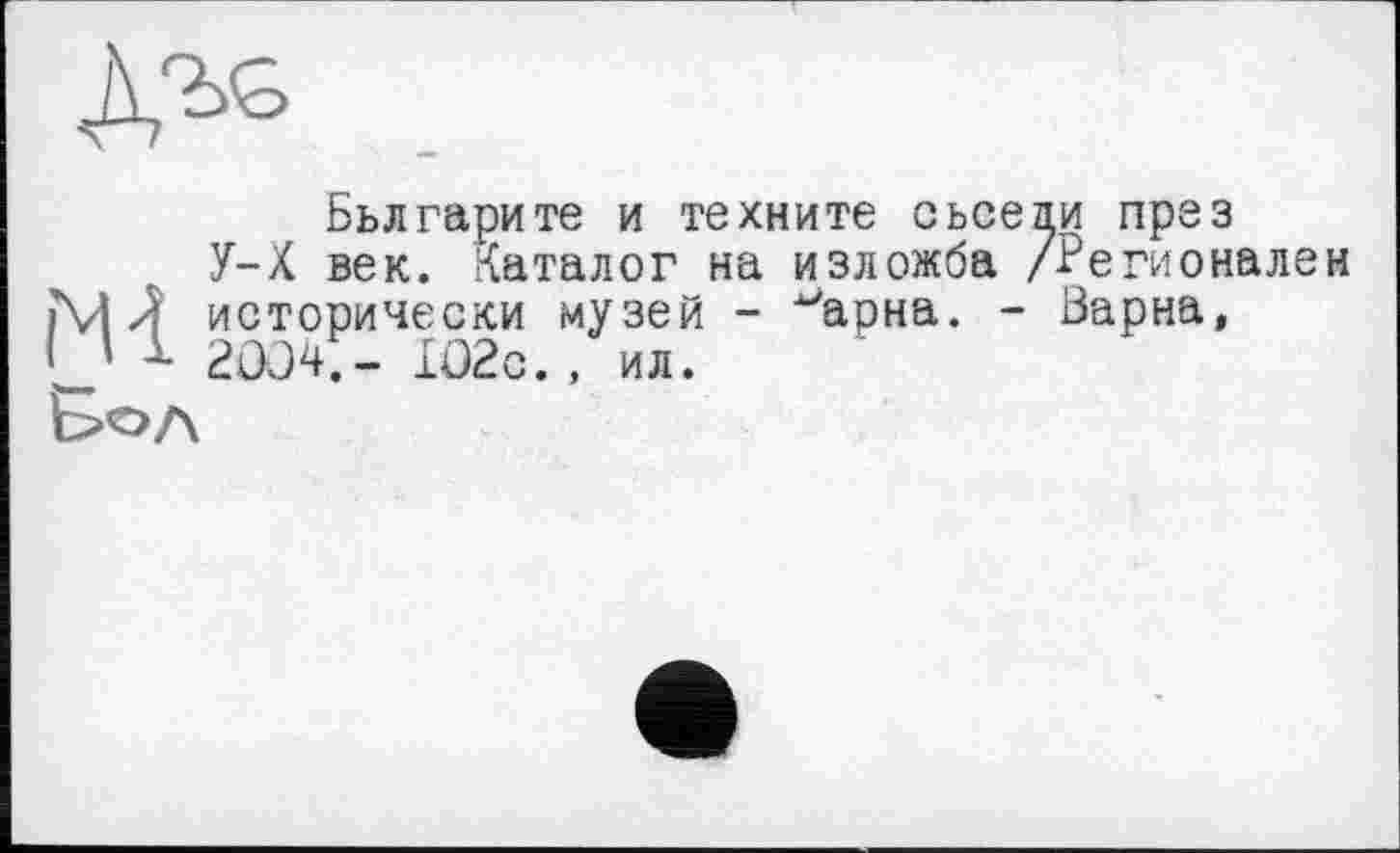 ﻿
Бьлгарите и техните сьседи пре з У-Х век. Каталог на изложба /Регионален
ЇМ Л исторически музей - ^арна. - Варна, L' 1 2004;- IO2c. , ил.
Бол